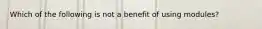 Which of the following is not a benefit of using modules?