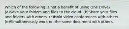 Which of the following is not a benefit of using One Drive? (a)Save your folders and files to the cloud. (b)Share your files and folders with others. (c)Hold video conferences with others. (d)Simultaneously work on the same document with others.