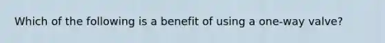 Which of the following is a benefit of using a one-way valve?