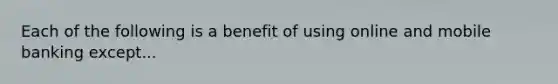 Each of the following is a benefit of using online and mobile banking except...