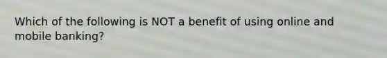 Which of the following is NOT a benefit of using online and mobile banking?