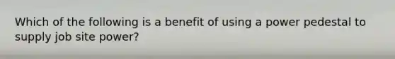 Which of the following is a benefit of using a power pedestal to supply job site power?