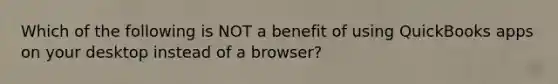 Which of the following is NOT a benefit of using QuickBooks apps on your desktop instead of a browser?