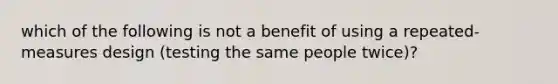 which of the following is not a benefit of using a repeated-measures design (testing the same people twice)?