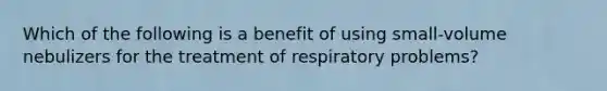 Which of the following is a benefit of using​ small-volume nebulizers for the treatment of respiratory​ problems?