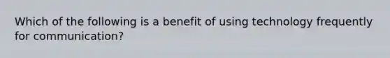 Which of the following is a benefit of using technology frequently for communication?