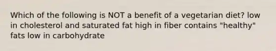 Which of the following is NOT a benefit of a vegetarian diet? low in cholesterol and saturated fat high in fiber contains "healthy" fats low in carbohydrate