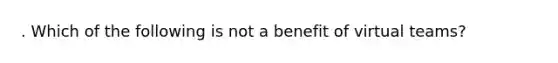 . Which of the following is not a benefit of virtual teams?