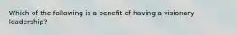 Which of the following is a benefit of having a visionary leadership?