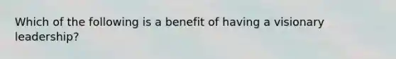 Which of the following is a benefit of having a visionary leadership?