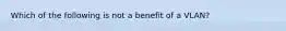 Which of the following is not a benefit of a VLAN?