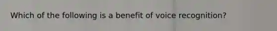 Which of the following is a benefit of voice recognition?