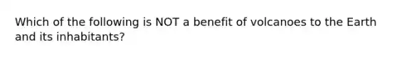 Which of the following is NOT a benefit of volcanoes to the Earth and its inhabitants?