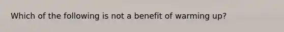 Which of the following is not a benefit of warming up?