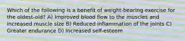 Which of the following is a benefit of weight-bearing exercise for the oldest-old? A) Improved blood flow to the muscles and increased muscle size B) Reduced inflammation of the joints C) Greater endurance D) Increased self-esteem