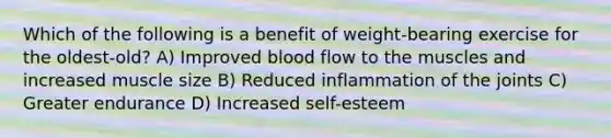 Which of the following is a benefit of weight-bearing exercise for the oldest-old? A) Improved blood flow to the muscles and increased muscle size B) Reduced inflammation of the joints C) Greater endurance D) Increased self-esteem