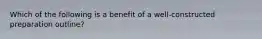 Which of the following is a benefit of a well-constructed preparation outline?