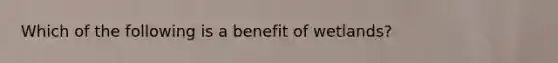 Which of the following is a benefit of wetlands?