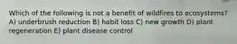 Which of the following is not a benefit of wildfires to ecosystems? A) underbrush reduction B) habit loss C) new growth D) plant regeneration E) plant disease control