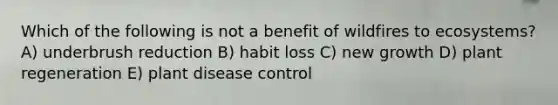 Which of the following is not a benefit of wildfires to ecosystems? A) underbrush reduction B) habit loss C) new growth D) plant regeneration E) plant disease control