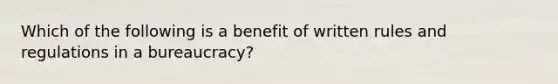 Which of the following is a benefit of written rules and regulations in a bureaucracy?