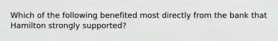 Which of the following benefited most directly from the bank that Hamilton strongly supported?