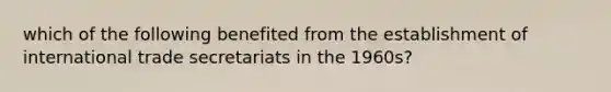 which of the following benefited from the establishment of international trade secretariats in the 1960s?