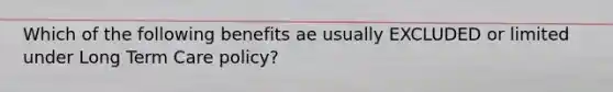 Which of the following benefits ae usually EXCLUDED or limited under Long Term Care policy?