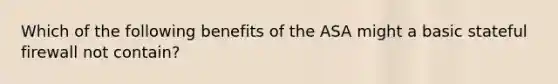 Which of the following benefits of the ASA might a basic stateful firewall not contain?