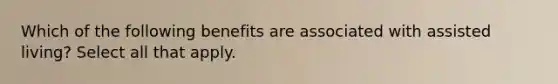 Which of the following benefits are associated with assisted living? Select all that apply.