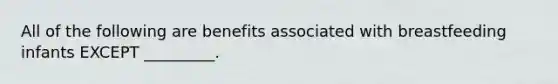 All of the following are benefits associated with breastfeeding infants EXCEPT _________.