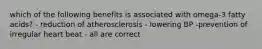 which of the following benefits is associated with omega-3 fatty acids? - reduction of atherosclerosis - lowering BP -prevention of irregular heart beat - all are correct