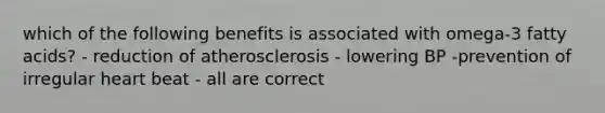 which of the following benefits is associated with omega-3 fatty acids? - reduction of atherosclerosis - lowering BP -prevention of irregular heart beat - all are correct