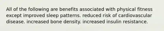 All of the following are benefits associated with physical fitness except improved sleep patterns. reduced risk of cardiovascular disease. increased bone density. increased insulin resistance.