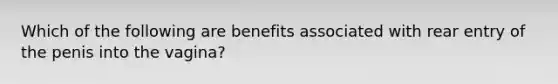 Which of the following are benefits associated with rear entry of the penis into the vagina?