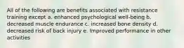 All of the following are benefits associated with resistance training except a. enhanced psychological well-being b. decreased muscle endurance c. increased bone density d. decreased risk of back injury e. Improved performance in other activities