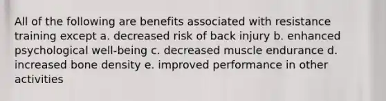 All of the following are benefits associated with resistance training except a. decreased risk of back injury b. enhanced psychological well-being c. decreased muscle endurance d. increased bone density e. improved performance in other activities