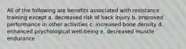 All of the following are benefits associated with resistance training except a. decreased risk of back injury b. Improved performance in other activities c. increased bone density d. enhanced psychological well-being e. decreased muscle endurance