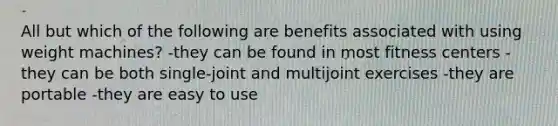 All but which of the following are benefits associated with using weight machines? -they can be found in most fitness centers -they can be both single-joint and multijoint exercises -they are portable -they are easy to use