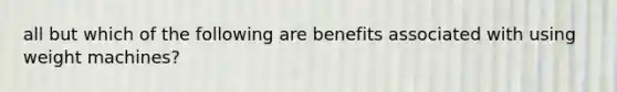 all but which of the following are benefits associated with using weight machines?