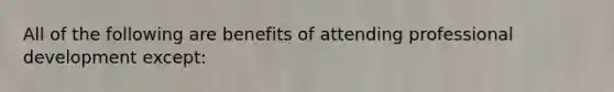 All of the following are benefits of attending professional development except: