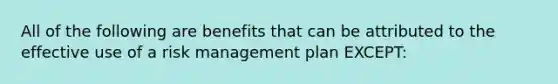 All of the following are benefits that can be attributed to the effective use of a risk management plan EXCEPT: