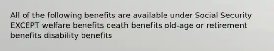 All of the following benefits are available under Social Security EXCEPT welfare benefits death benefits old-age or retirement benefits disability benefits