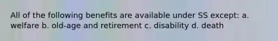 All of the following benefits are available under SS except: a. welfare b. old-age and retirement c. disability d. death