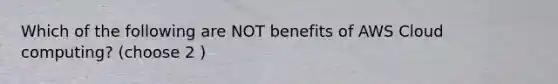 Which of the following are NOT benefits of AWS Cloud computing? (choose 2 )