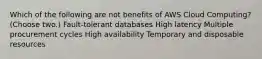 Which of the following are not benefits of AWS Cloud Computing? (Choose two.) Fault-tolerant databases High latency Multiple procurement cycles High availability Temporary and disposable resources