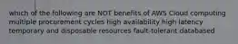 which of the following are NOT benefits of AWS Cloud computing multiple procurement cycles high availability high latency temporary and disposable resources fault-tolerant databased