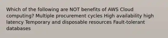 Which of the following are NOT benefits of AWS Cloud computing? Multiple procurement cycles High availability high latency Temporary and disposable resources Fault-tolerant databases