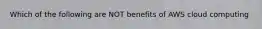 Which of the following are NOT benefits of AWS cloud computing