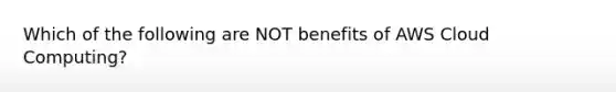 Which of the following are NOT benefits of AWS Cloud Computing?